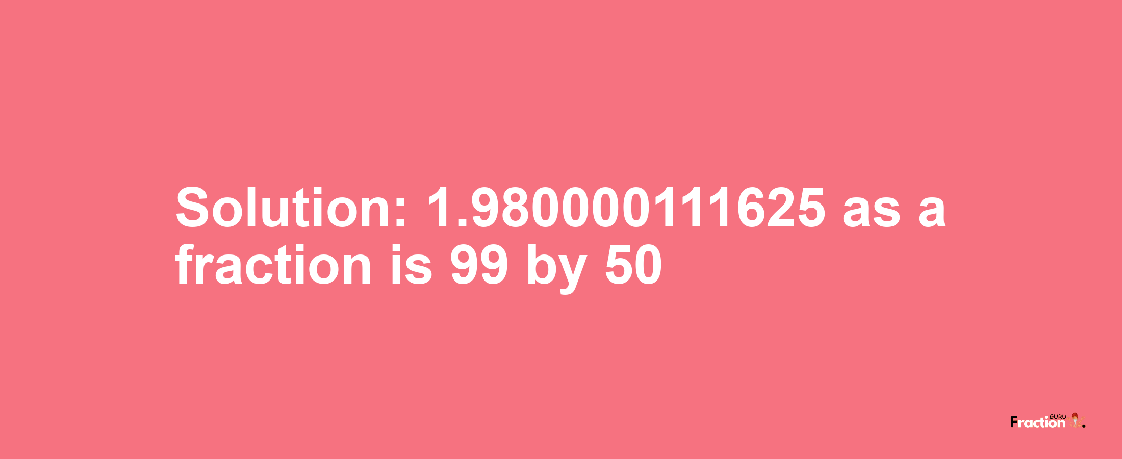 Solution:1.980000111625 as a fraction is 99/50